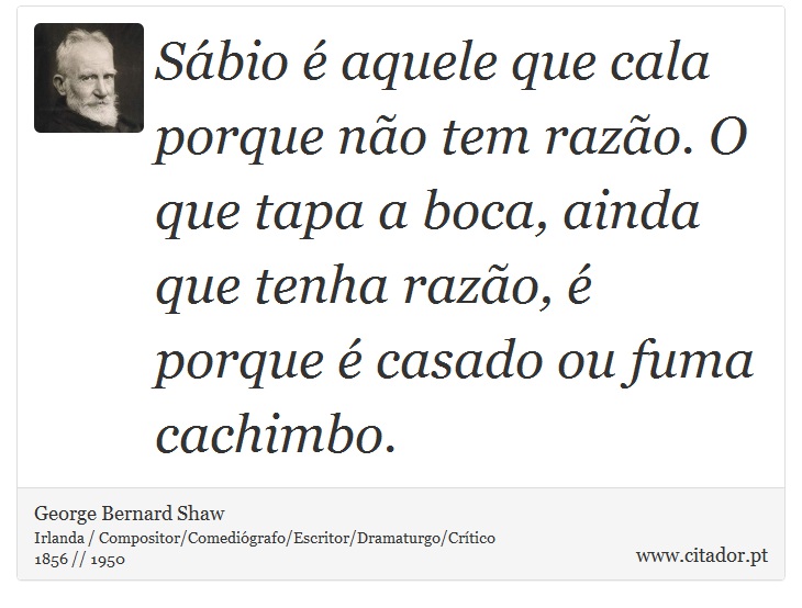 Sábio é aquele que cala porque não tem razão. O que tapa a boca, ainda que tenha razão, é porque é casado ou fuma cachimbo. - George Bernard Shaw - Frases