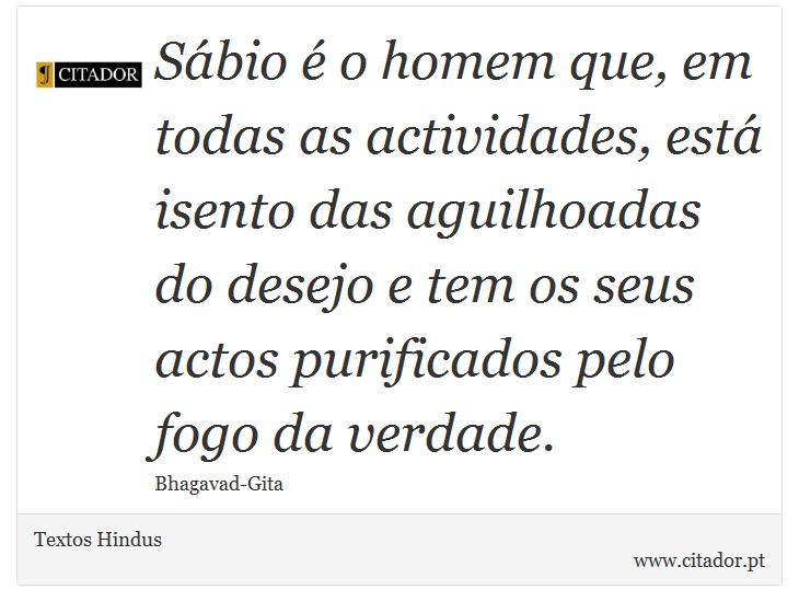 Sábio é o homem que, em todas as actividades, está isento das aguilhoadas do desejo e tem os seus actos purificados pelo fogo da verdade. - Textos Hindus - Frases