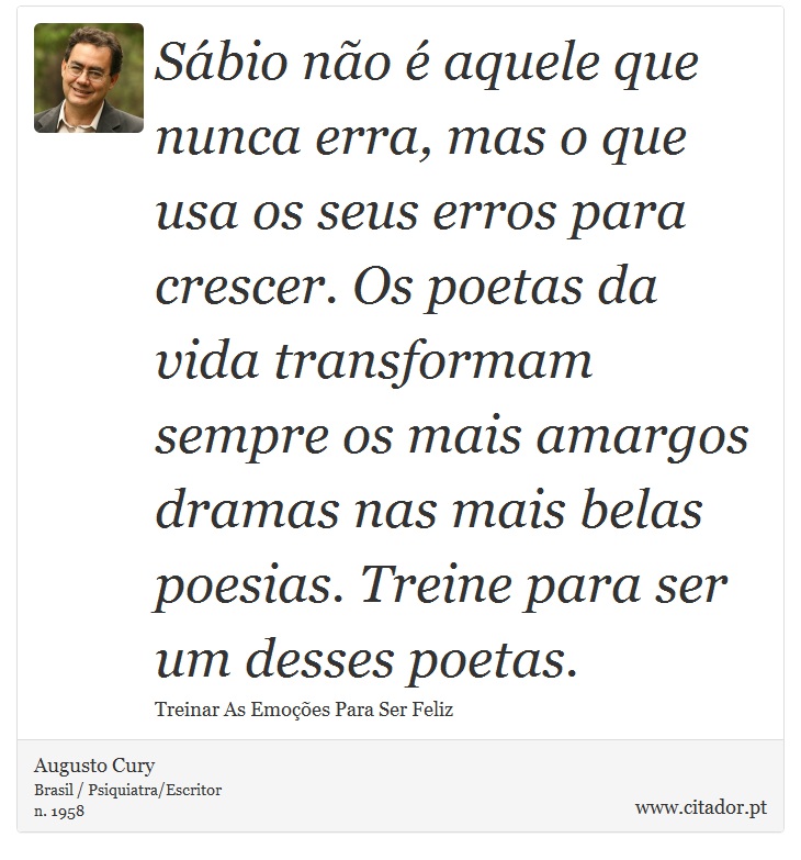 Sábio não é aquele que nunca erra, mas o que usa os seus erros para crescer. Os poetas da vida transformam sempre os mais amargos dramas nas mais belas poesias. Treine para ser um desses poetas. - Augusto Cury - Frases