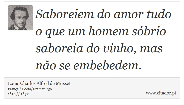 Saboreiem do amor tudo o que um homem sóbrio saboreia do vinho, mas não se embebedem. - Louis Charles Alfred de Musset - Frases