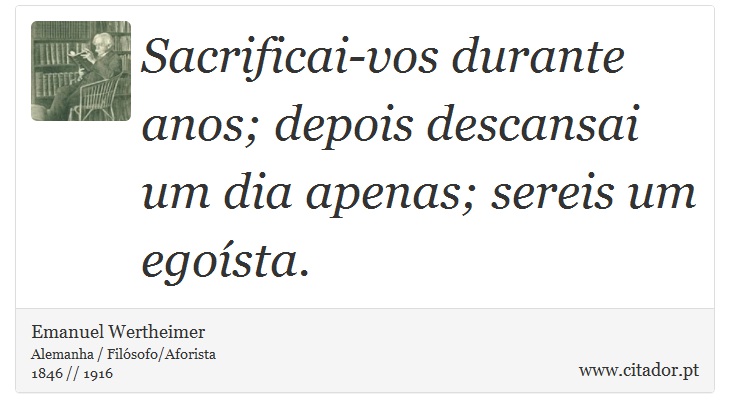 Sacrificai-vos durante anos; depois descansai um dia apenas; sereis um egoísta. - Emanuel Wertheimer - Frases