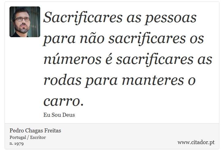 Sacrificares as pessoas para não sacrificares os números é sacrificares as rodas para manteres o carro. - Pedro Chagas Freitas - Frases