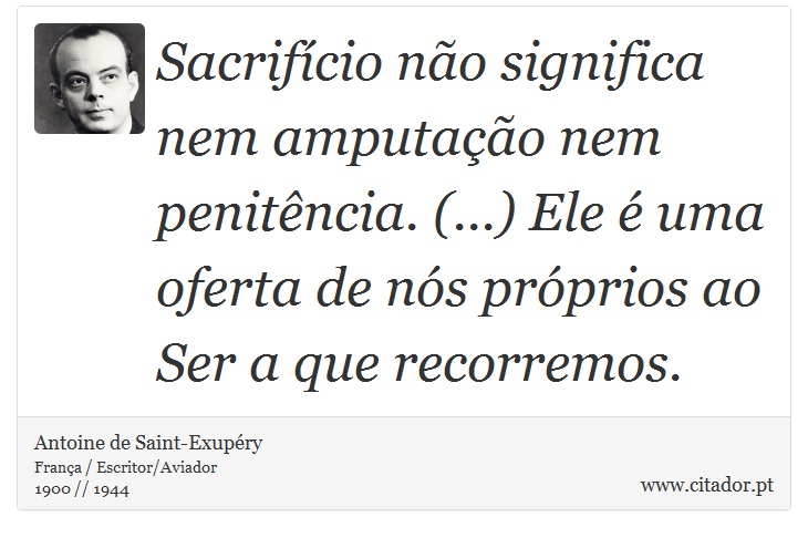 Sacrifício não significa nem amputação nem penitência. (...) Ele é uma oferta de nós próprios ao Ser a que recorremos. - Antoine de Saint-Exupéry - Frases