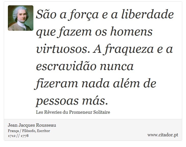 São a força e a liberdade que fazem os homens virtuosos. A fraqueza e a escravidão nunca fizeram nada além de pessoas más. - Jean Jacques Rousseau - Frases