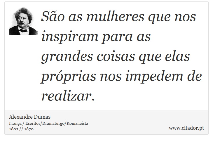 São as mulheres que nos inspiram para as grandes coisas que elas próprias nos impedem de realizar. - Alexandre Dumas - Frases