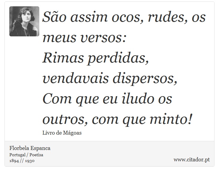 São assim ocos, rudes, os meus versos: <br />
 Rimas perdidas, vendavais dispersos, <br />
 Com que eu iludo os outros, com que minto! - Florbela Espanca - Frases