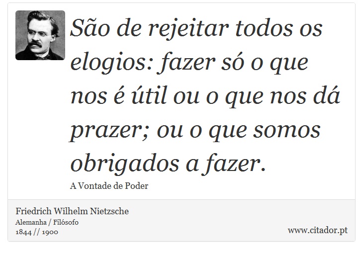São de rejeitar todos os elogios: fazer só o que nos é útil ou o que nos dá prazer; ou o que somos obrigados a fazer. - Friedrich Wilhelm Nietzsche - Frases