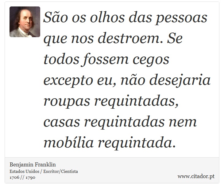 São os olhos das pessoas que nos destroem. Se todos fossem cegos excepto eu, não desejaria roupas requintadas, casas requintadas nem mobília requintada. - Benjamin Franklin - Frases