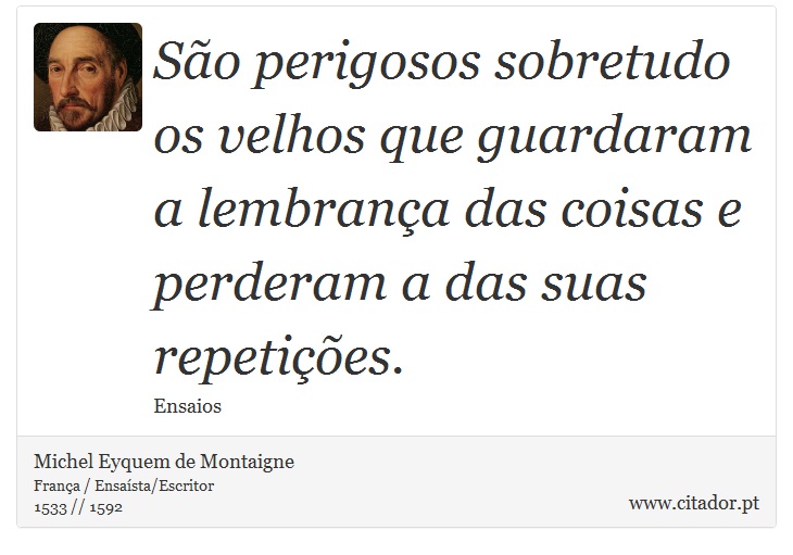 São perigosos sobretudo os velhos que guardaram a lembrança das coisas e perderam a das suas repetições. - Michel Eyquem de Montaigne - Frases