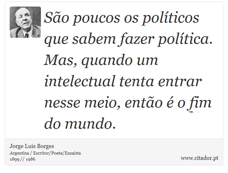 São poucos os políticos que sabem fazer política. Mas, quando um intelectual tenta entrar nesse meio, então é o fim do mundo. - Jorge Luis Borges - Frases