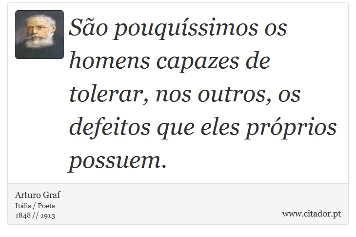 São pouquíssimos os homens capazes de tolerar, nos outros, os defeitos que eles próprios possuem. - Arturo Graf - Frases