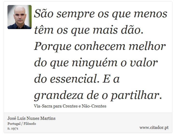 São sempre os que menos têm os que mais dão. Porque conhecem melhor do que ninguém o valor do essencial. E a grandeza de o partilhar. - José Luís Nunes Martins - Frases