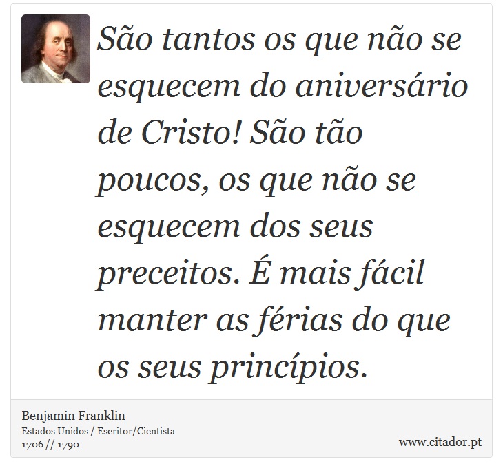 São tantos os que não se esquecem do aniversário de Cristo! São tão poucos, os que não se esquecem dos seus preceitos. É mais fácil manter as férias do que os seus princípios. - Benjamin Franklin - Frases
