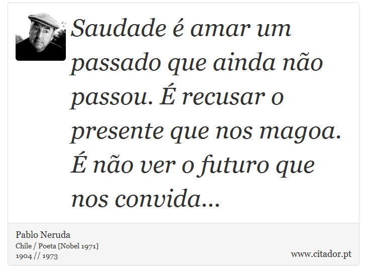 Saudade é amar um passado que ainda não passou. É recusar o presente que nos magoa. É não ver o futuro que nos convida... - Pablo Neruda - Frases
