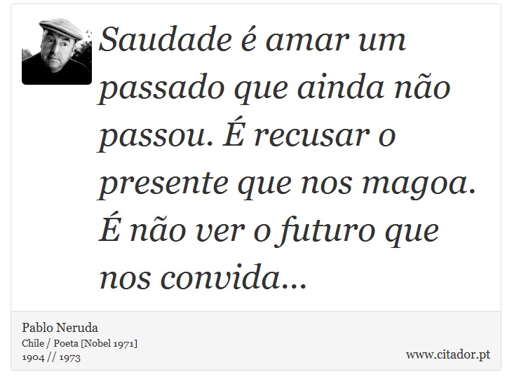 Saudade  amar um passado que ainda no passou.  recusar o presente que nos magoa.  no ver o futuro que nos convida... - Pablo Neruda - Frases