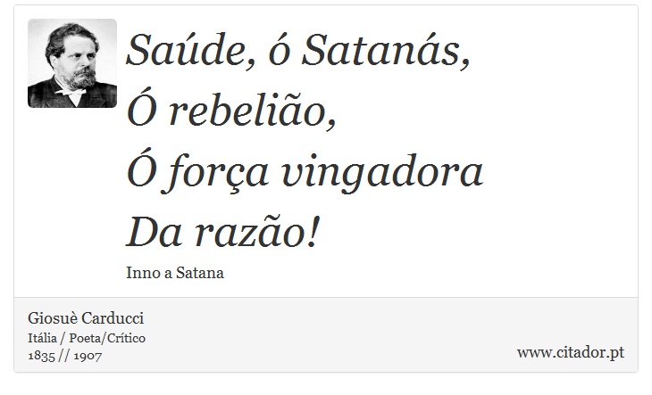 Saúde, ó Satanás, <br />
 Ó rebelião, <br />
 Ó força vingadora <br />
 Da razão! - Giosuè Carducci - Frases