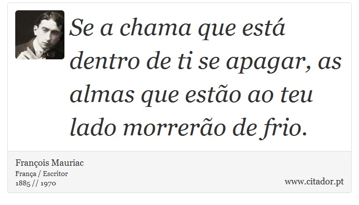 Se a chama que está dentro de ti se apagar, as almas que estão ao teu lado morrerão de frio. - François Mauriac - Frases