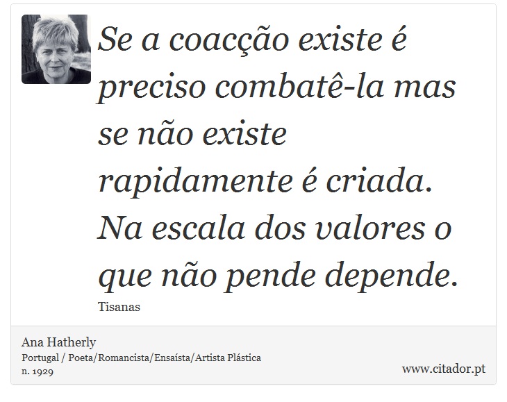 Se a coacção existe é preciso combatê-la mas se não existe rapidamente é criada. Na escala dos valores o que não pende depende. - Ana Hatherly - Frases