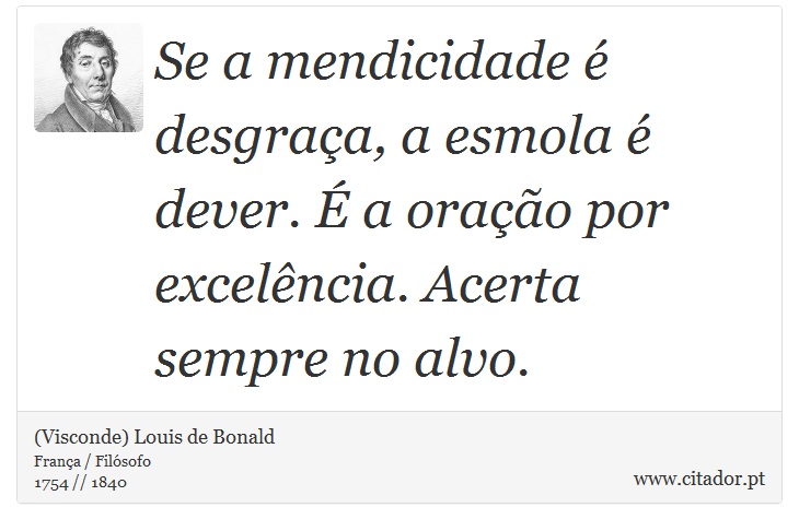 Se a mendicidade é desgraça, a esmola é dever. É a oração por excelência. Acerta sempre no alvo. - (Visconde) Louis de Bonald - Frases