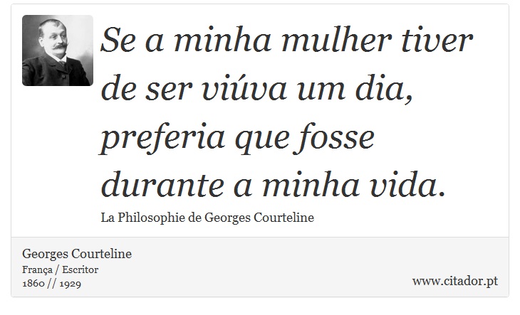Se a minha mulher tiver de ser viúva um dia, preferia que fosse durante a minha vida. - Georges Courteline - Frases