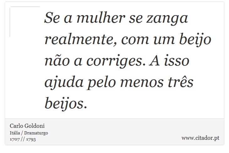 Se a mulher se zanga realmente, com um beijo não a corriges. A isso ajuda pelo menos três beijos. - Carlo Goldoni - Frases