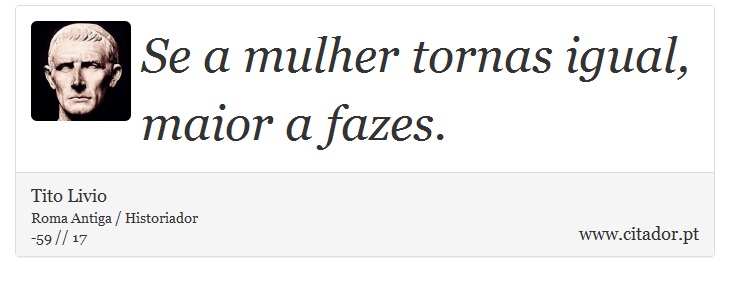 Se a mulher tornas igual, maior a fazes. - Tito Livio - Frases