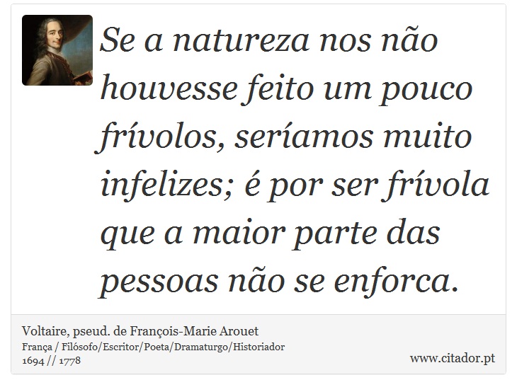Se a natureza nos não houvesse feito um pouco frívolos, seríamos muito infelizes; é por ser frívola que a maior parte das pessoas não se enforca. - Voltaire, pseud. de François-Marie Arouet - Frases