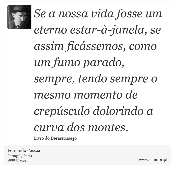 Se a nossa vida fosse um eterno estar-à-janela, se assim ficássemos, como um fumo parado, sempre, tendo sempre o mesmo momento de crepúsculo dolorindo a curva dos montes. - Fernando Pessoa - Frases