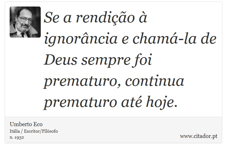 Se a rendição à ignorância e chamá-la de Deus sempre foi prematuro, continua prematuro até hoje. - Umberto Eco - Frases