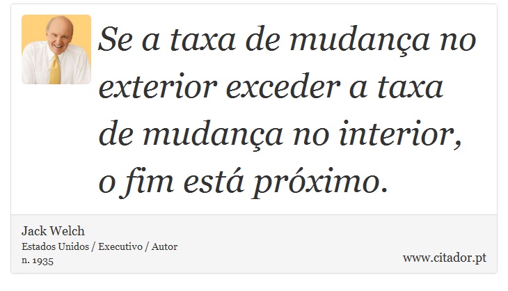 Se a taxa de mudança no exterior exceder a taxa de mudança no interior, o fim está próximo. - Jack Welch - Frases