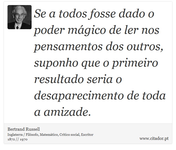 Se a todos fosse dado o poder mágico de ler nos pensamentos dos outros, suponho que o primeiro resultado seria o desaparecimento de toda a amizade. - Bertrand Russell - Frases