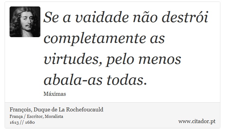Se a vaidade não destrói completamente as virtudes, pelo menos abala-as todas. - François, Duque de La Rochefoucauld - Frases