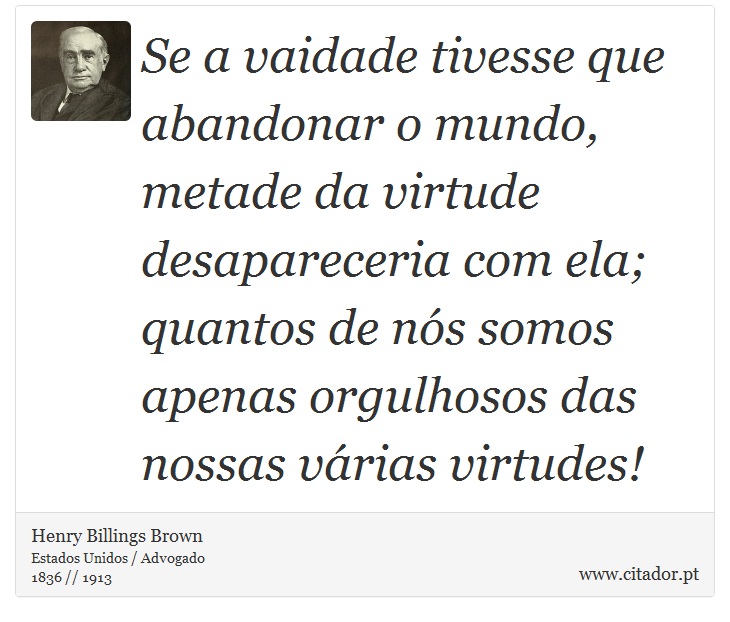 Se a vaidade tivesse que abandonar o mundo, metade da virtude desapareceria com ela; quantos de nós somos apenas orgulhosos das nossas várias virtudes! - Henry Billings Brown - Frases