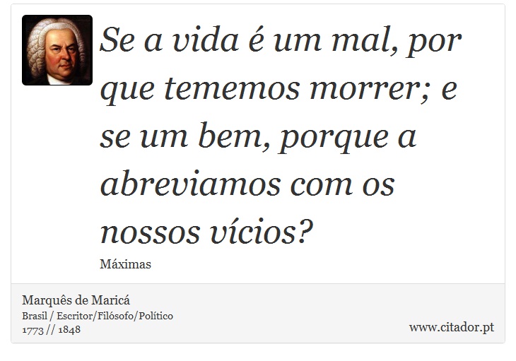 Se a vida é um mal, por que tememos morrer; e se um bem, porque a abreviamos com os nossos vícios? - Marquês de Maricá - Frases
