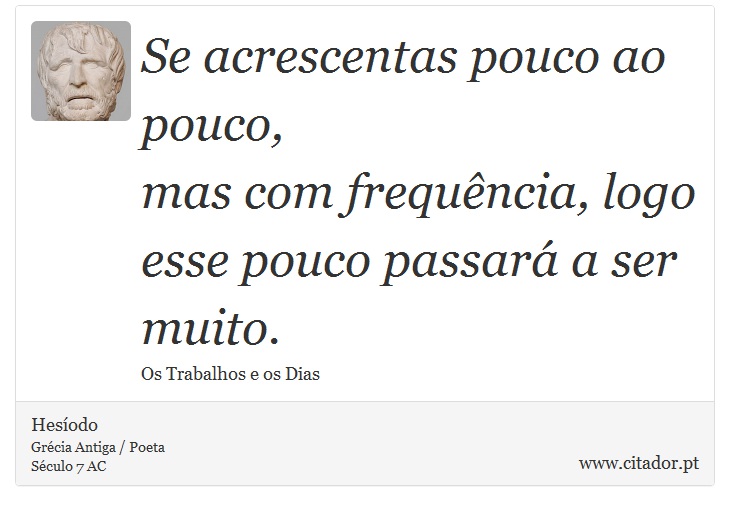 Se acrescentas pouco ao pouco, <br />
 mas com frequência, logo esse pouco passará a ser muito. - Hesíodo - Frases