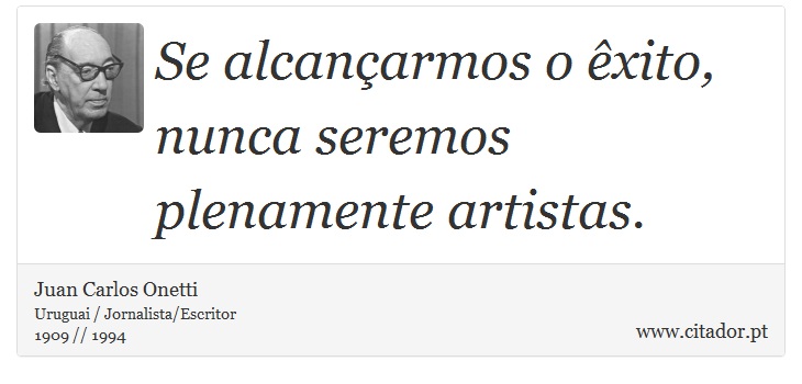 Se alcançarmos o êxito, nunca seremos plenamente artistas. - Juan Carlos Onetti - Frases