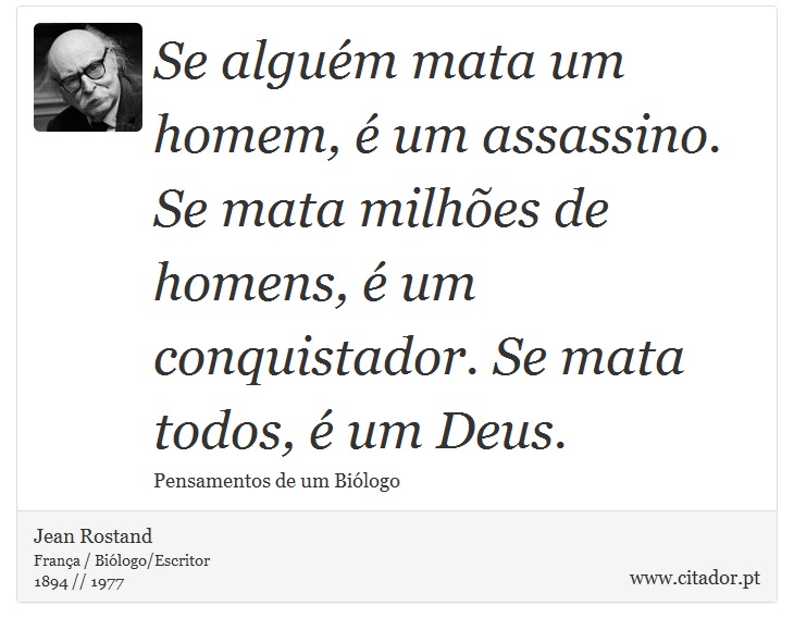 Se alguém mata um homem, é um assassino. Se mata milhões de homens, é um conquistador. Se mata todos, é um Deus. - Jean Rostand - Frases