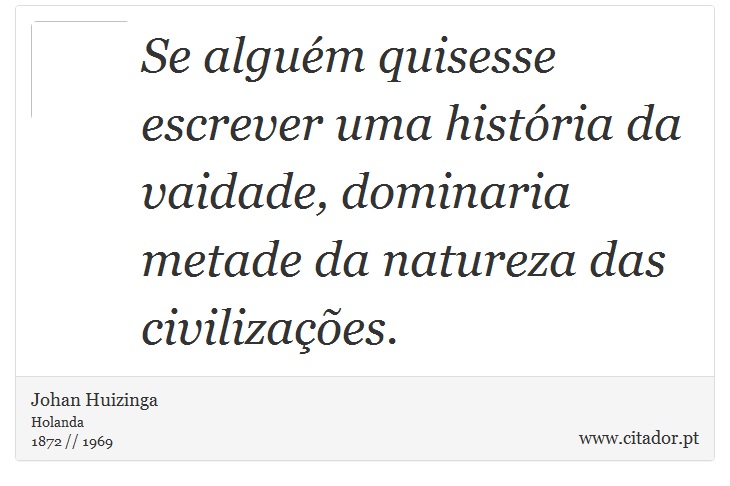 Se algum quisesse escrever uma histria da vaidade, dominaria metade da natureza das civilizaes. - Johan Huizinga - Frases