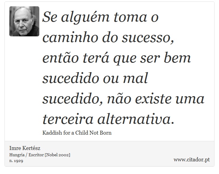 Se alguém toma o caminho do sucesso, então terá que ser bem sucedido ou mal sucedido, não existe uma terceira alternativa. - Imre Kertész - Frases