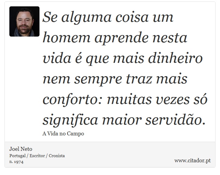 Se alguma coisa um homem aprende nesta vida é que mais dinheiro nem sempre traz mais conforto: muitas vezes só significa maior servidão. - Joel Neto - Frases