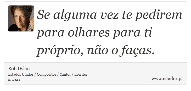 Se alguma vez te pedirem para olhares para ti próprio, não o faças. - Bob Dylan - Frases