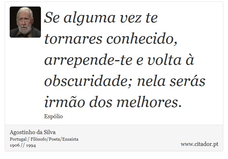 Se alguma vez te tornares conhecido, arrepende-te e volta à obscuridade; nela serás irmão dos melhores. - Agostinho da Silva - Frases