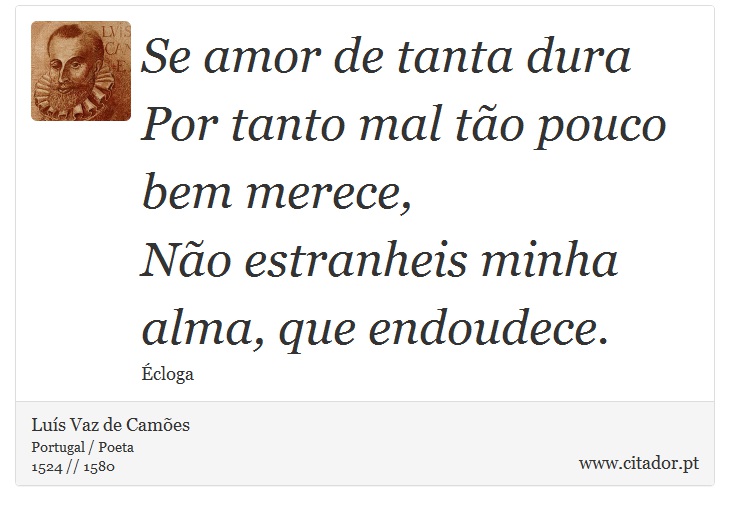 Se amor de tanta dura <br />
 Por tanto mal tão pouco bem merece, <br />
 Não estranheis minha alma, que endoudece. - Luís Vaz de Camões - Frases