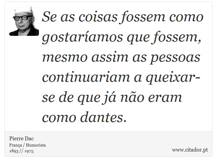 Se as coisas fossem como gostaríamos que fossem, mesmo assim as pessoas continuariam a queixar-se de que já não eram como dantes. - Pierre Dac - Frases