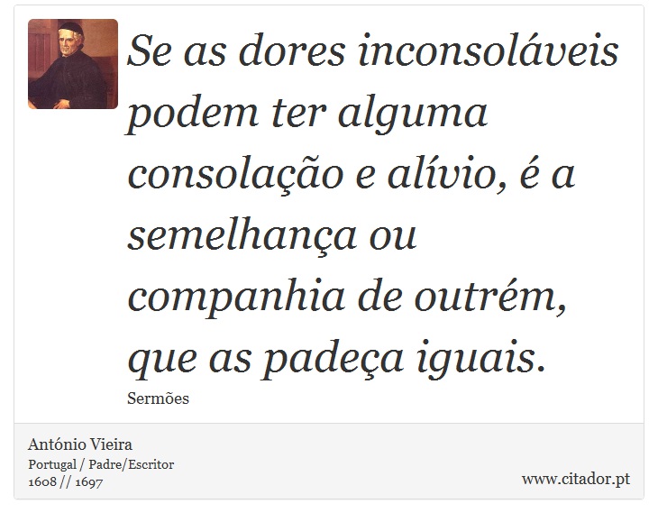 Se as dores inconsoláveis podem ter alguma consolação e alívio, é a semelhança ou companhia de outrém, que as padeça iguais. - António Vieira - Frases