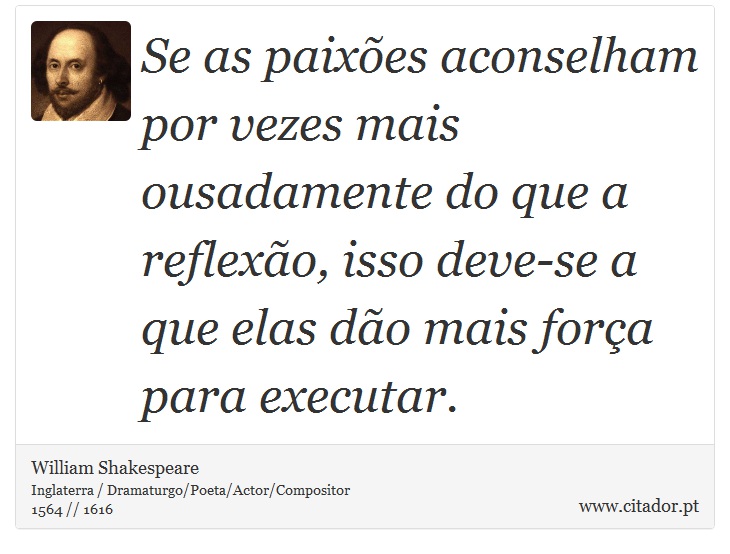 Se as paixões aconselham por vezes mais ousadamente do que a reflexão, isso deve-se a que elas dão mais força para executar. - William Shakespeare - Frases