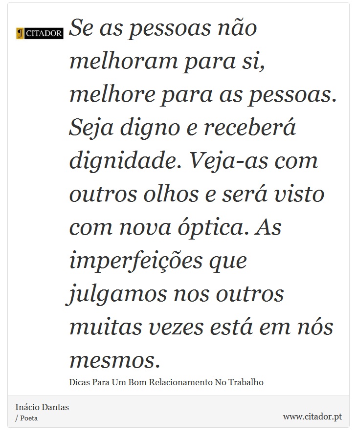 Se as pessoas não melhoram para si, melhore para as pessoas. Seja digno e receberá dignidade. Veja-as com outros olhos e será visto com nova óptica. As imperfeições que julgamos nos outros muitas vezes está em nós mesmos. - Inácio Dantas - Frases