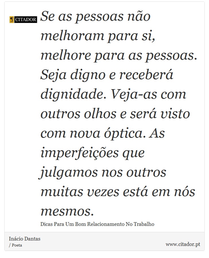 Se as pessoas no melhoram para si, melhore para as pessoas. Seja digno e receber dignidade. Veja-as com outros olhos e ser visto com nova ptica. As imperfeies que julgamos nos outros muitas vezes est em ns mesmos. - Incio Dantas - Frases