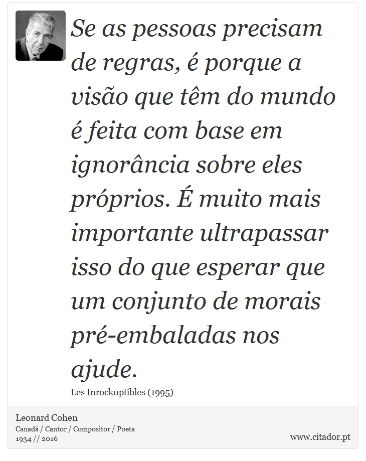 Se as pessoas precisam de regras, é porque a visão que têm do mundo é feita com base em ignorância sobre eles próprios. É muito mais importante ultrapassar isso do que esperar que um conjunto de morais pré-embaladas nos ajude. - Leonard Cohen - Frases