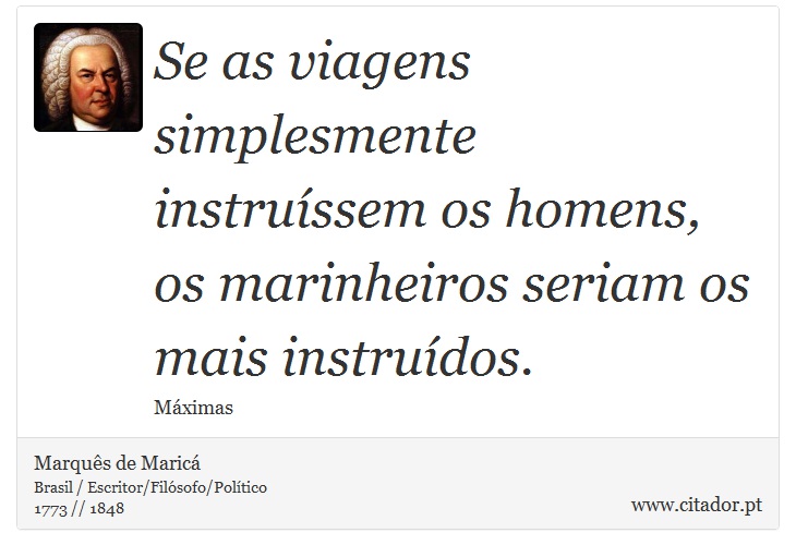 Se as viagens simplesmente instruíssem os homens, os marinheiros seriam os mais instruídos. - Marquês de Maricá - Frases